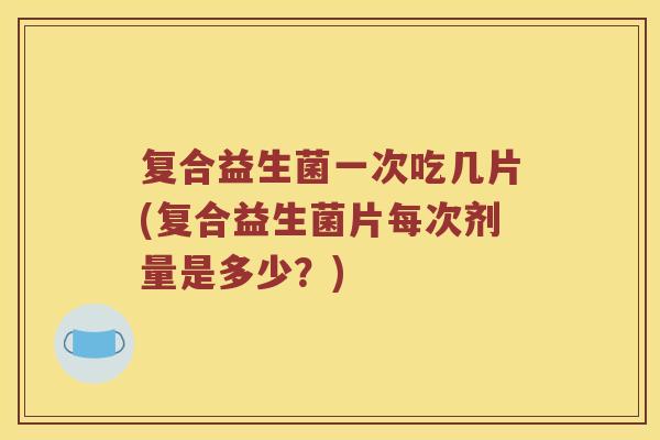 复合益生菌一次吃几片(复合益生菌片每次剂量是多少？)