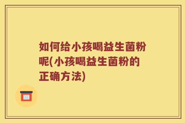 如何给小孩喝益生菌粉呢(小孩喝益生菌粉的正确方法)