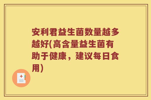 安利君益生菌数量越多越好(高含量益生菌有助于健康,建议每日食用) 安利君益生菌数量越多越好(高含量益生菌有助于健康,建议每日食用)