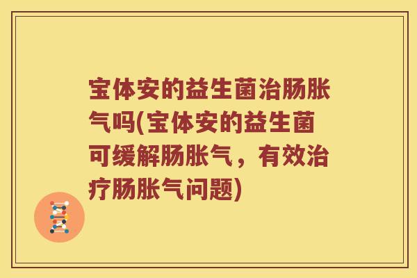 宝体安的益生菌治肠胀气吗(宝体安的益生菌可缓解肠胀气，有效治疗肠胀气问题)
