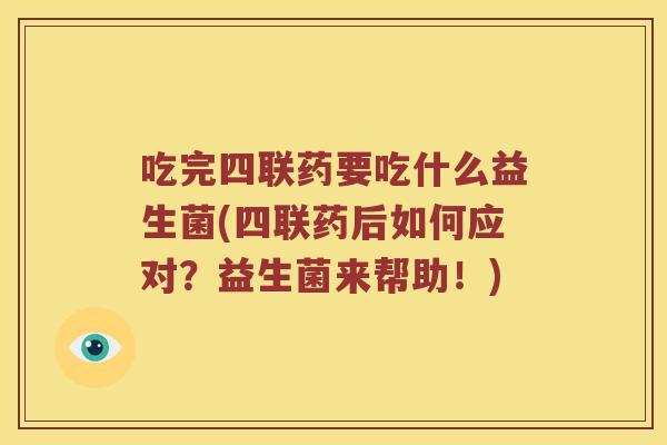 吃完四联药要吃什么益生菌(四联药后如何应对？益生菌来帮助！)