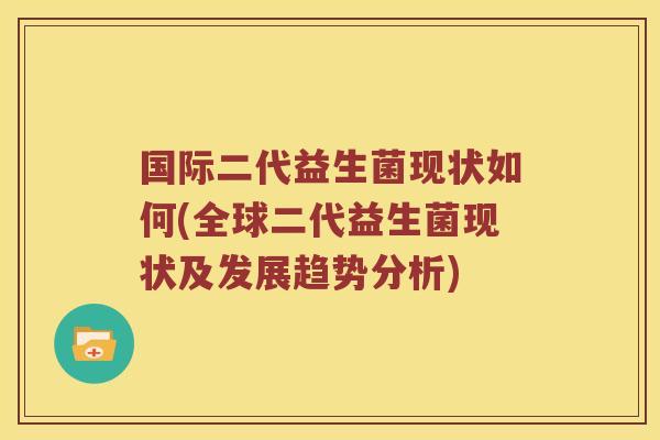 国际二代益生菌现状如何(全球二代益生菌现状及发展趋势分析)