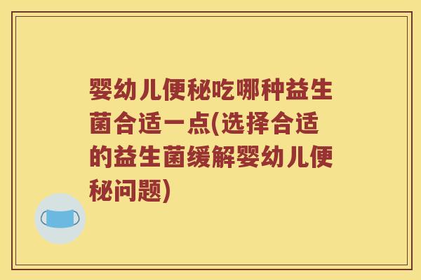 婴幼儿便秘吃哪种益生菌合适一点(选择合适的益生菌缓解婴幼儿便秘问题)