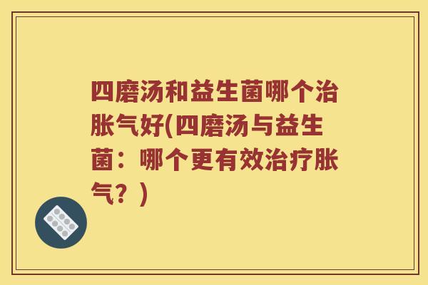 四磨汤和益生菌哪个治胀气好(四磨汤与益生菌：哪个更有效治疗胀气？)