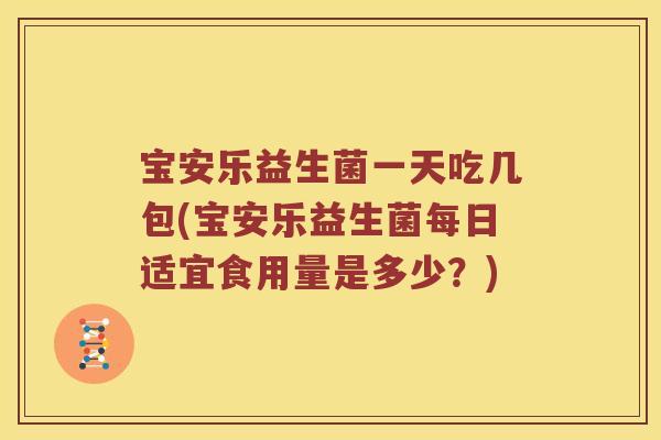 宝安乐益生菌一天吃几包(宝安乐益生菌每日适宜食用量是多少？)