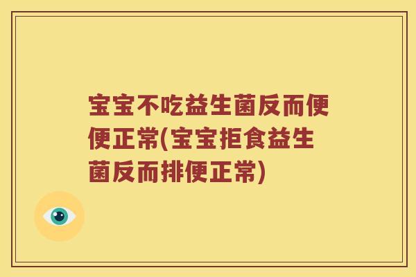 宝宝不吃益生菌反而便便正常(宝宝拒食益生菌反而排便正常)