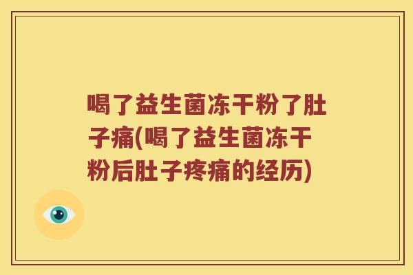 喝了益生菌冻干粉了肚子痛(喝了益生菌冻干粉后肚子疼痛的经历)