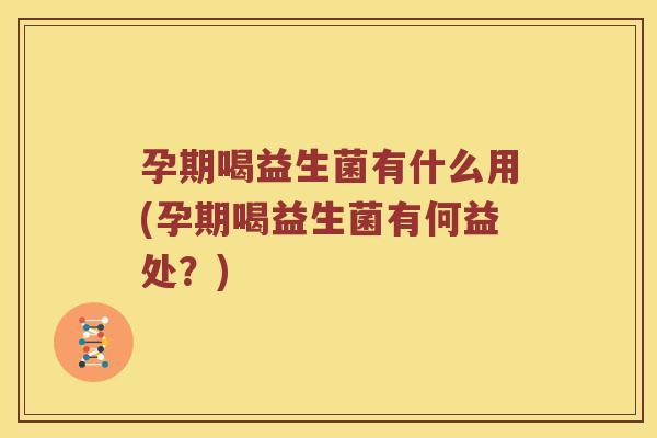 孕期喝益生菌有什么用(孕期喝益生菌有何益处？)
