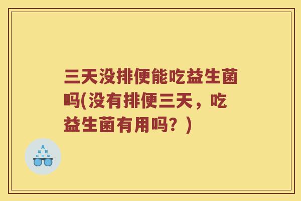 三天没排便能吃益生菌吗(没有排便三天,吃益生菌有用吗?) 三天没排便能吃益生菌吗(没有排便三天,吃益生菌有用吗?)