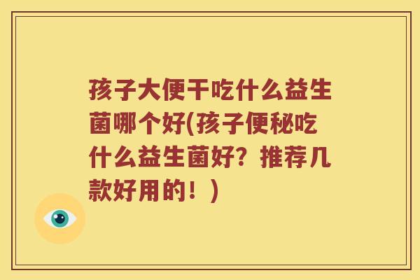 孩子大便干吃什么益生菌哪个好(孩子便秘吃什么益生菌好？推荐几款好用的！)