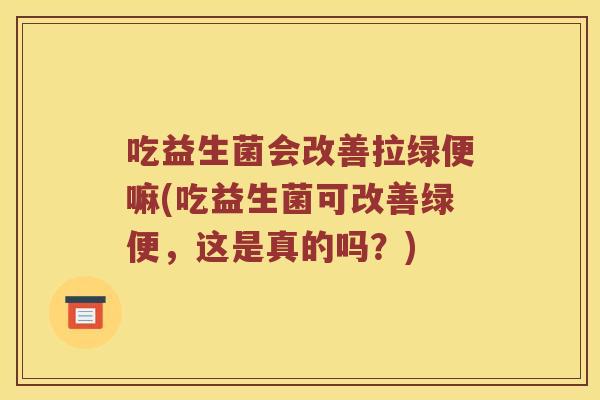 吃益生菌会改善拉绿便嘛(吃益生菌可改善绿便，这是真的吗？)
