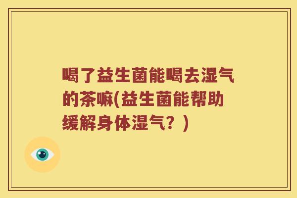 喝了益生菌能喝去湿气的茶嘛(益生菌能帮助缓解身体湿气？)