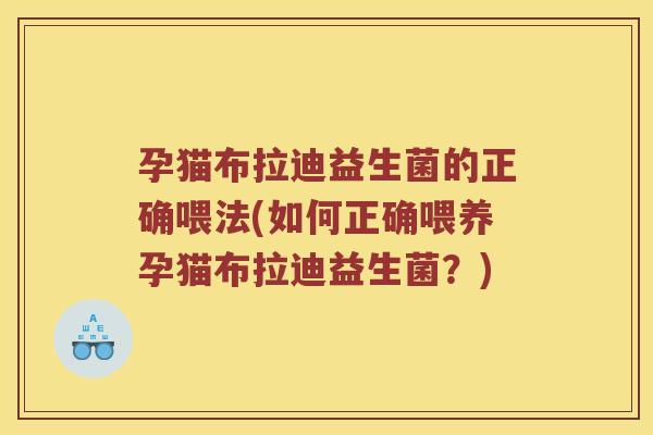 孕猫布拉迪益生菌的正确喂法(如何正确喂养孕猫布拉迪益生菌？)