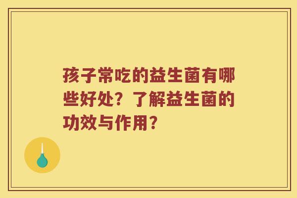 孩子常吃的益生菌有哪些好处？了解益生菌的功效与作用？