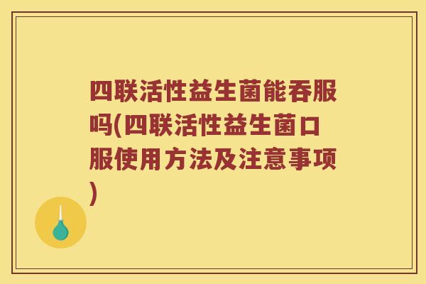四联活性益生菌能吞服吗(四联活性益生菌口服使用方法及注意事项)