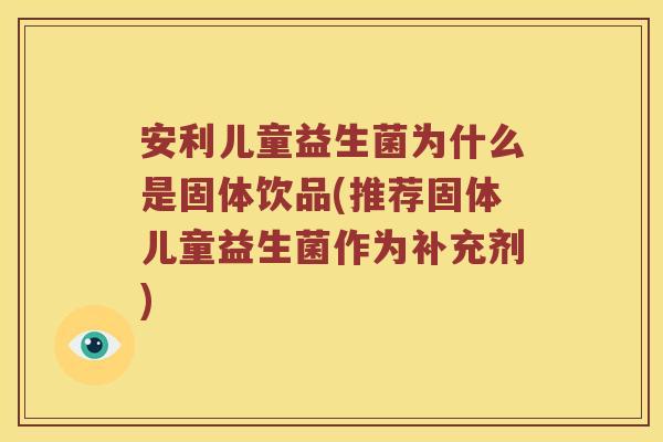 安利儿童益生菌为什么是固体饮品(推荐固体儿童益生菌作为补充剂)