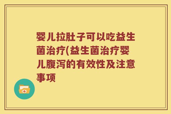 婴儿拉肚子可以吃益生菌治疗(益生菌治疗婴儿腹泻的有效性及注意事项