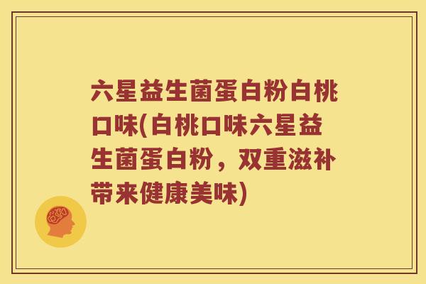 六星益生菌蛋白粉白桃口味(白桃口味六星益生菌蛋白粉，双重滋补带来健康美味)