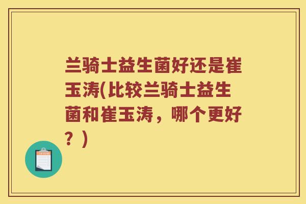 兰骑士益生菌好还是崔玉涛(比较兰骑士益生菌和崔玉涛，哪个更好？)