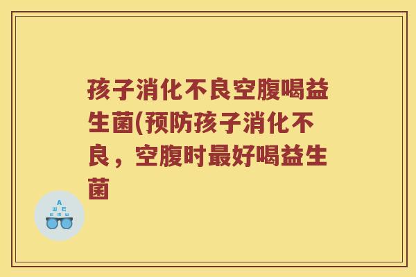 孩子消化不良空腹喝益生菌(预防孩子消化不良，空腹时最好喝益生菌