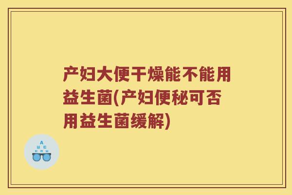 产妇大便干燥能不能用益生菌(产妇便秘可否用益生菌缓解)