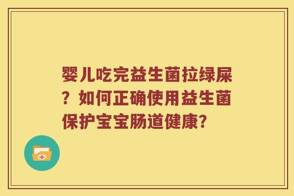 婴儿吃完益生菌拉绿屎？如何正确使用益生菌保护宝宝肠道健康？