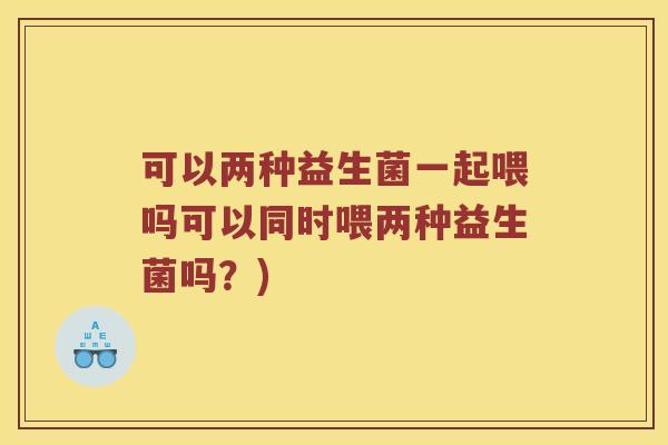 可以两种益生菌一起喂吗可以同时喂两种益生菌吗？)