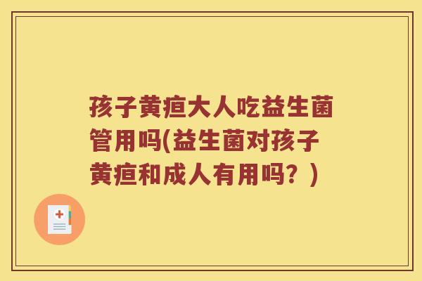 孩子黄疸大人吃益生菌管用吗(益生菌对孩子黄疸和成人有用吗？)