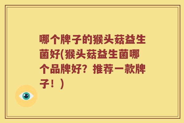 哪个牌子的猴头菇益生菌好(猴头菇益生菌哪个品牌好？推荐一款牌子！)