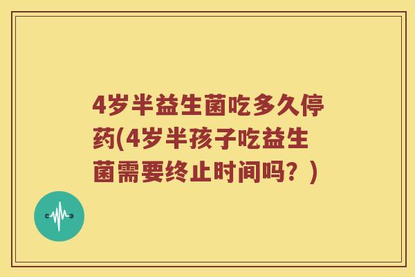 4岁半益生菌吃多久停药(4岁半孩子吃益生菌需要终止时间吗？)