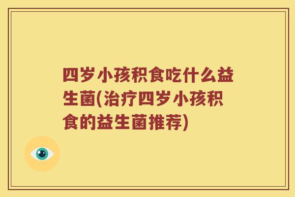 四岁小孩积食吃什么益生菌(治疗四岁小孩积食的益生菌推荐)