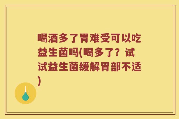 喝酒多了胃难受可以吃益生菌吗(喝多了？试试益生菌缓解胃部不适)