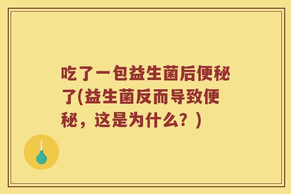 吃了一包益生菌后便秘了(益生菌反而导致便秘，这是为什么？)