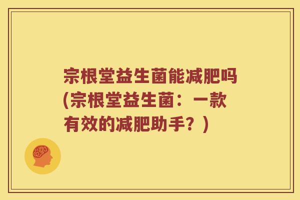宗根堂益生菌能减肥吗(宗根堂益生菌：一款有效的减肥助手？)