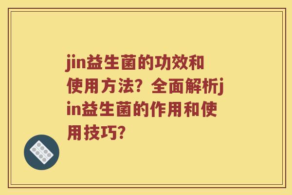 jin益生菌的功效和使用方法？全面解析jin益生菌的作用和使用技巧？