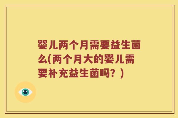 婴儿两个月需要益生菌么(两个月大的婴儿需要补充益生菌吗？)