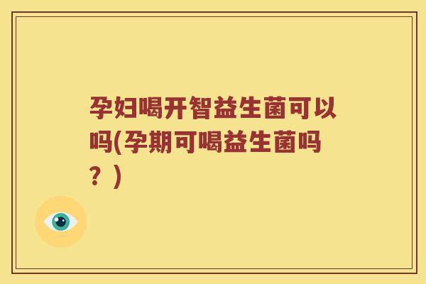 孕妇喝开智益生菌可以吗(孕期可喝益生菌吗？)
