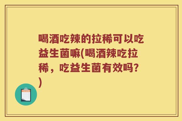 喝酒吃辣的拉稀可以吃益生菌嘛(喝酒辣吃拉稀，吃益生菌有效吗？)