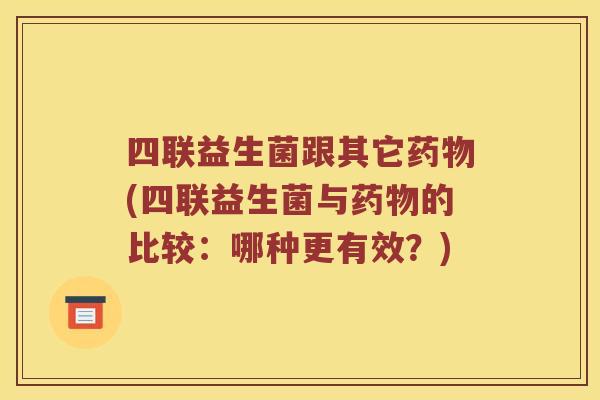 四联益生菌跟其它(四联益生菌与的比较:哪种更有效?) 四联益生菌跟其它(四联益生菌与的比较:哪种更有效?)