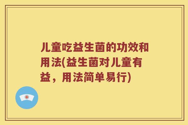 儿童吃益生菌的功效和用法(益生菌对儿童有益，用法简单易行)