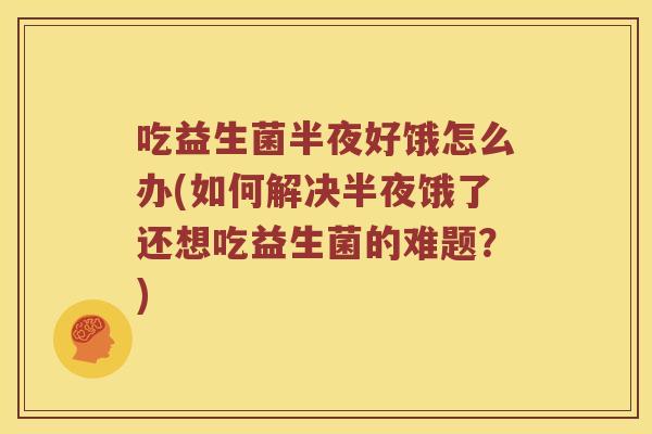 吃益生菌半夜好饿怎么办(如何解决半夜饿了还想吃益生菌的难题？)