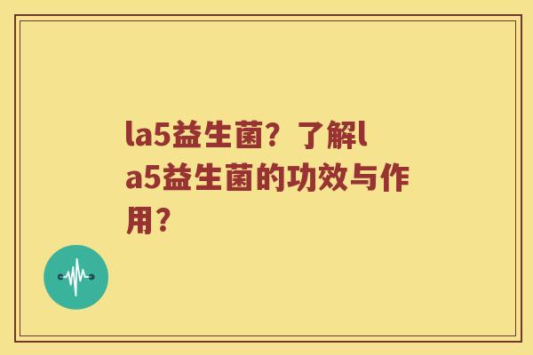 la5益生菌？了解la5益生菌的功效与作用？