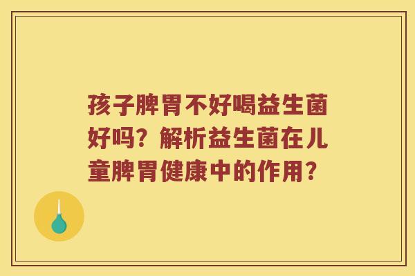 孩子脾胃不好喝益生菌好吗？解析益生菌在儿童脾胃健康中的作用？