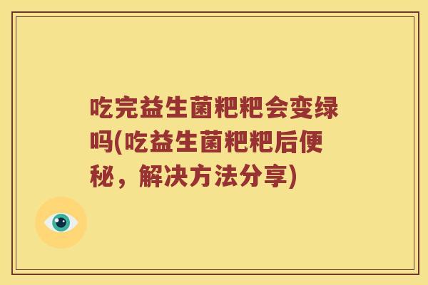 吃完益生菌粑粑会变绿吗(吃益生菌粑粑后便秘，解决方法分享)