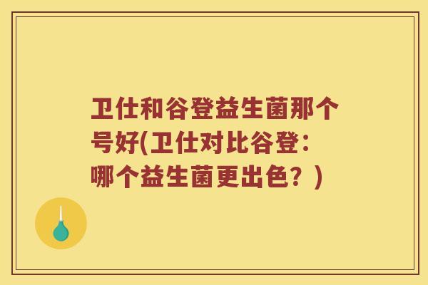 卫仕和谷登益生菌那个号好(卫仕对比谷登：哪个益生菌更出色？)
