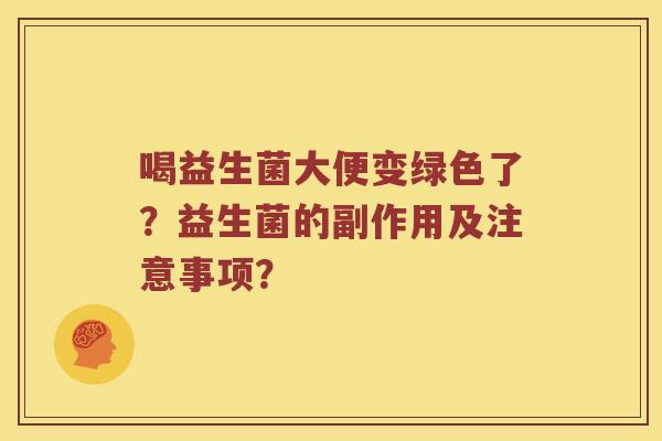 喝益生菌大便变绿色了?益生菌的副作用及注意事项? 喝益生菌大便变绿色了?益生菌的副作用及注意事项?