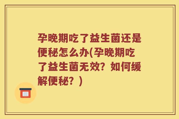 孕晚期吃了益生菌还是便秘怎么办(孕晚期吃了益生菌无效？如何缓解便秘？)