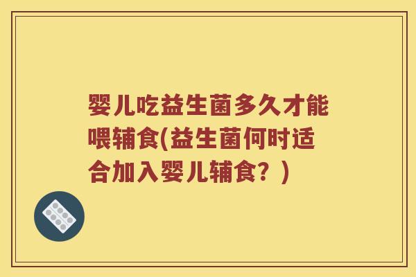 婴儿吃益生菌多久才能喂辅食(益生菌何时适合加入婴儿辅食？)