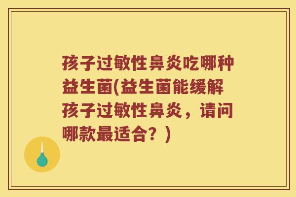 孩子过敏性鼻炎吃哪种益生菌(益生菌能缓解孩子过敏性鼻炎，请问哪款最适合？)