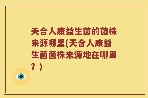 天合人康益生菌的菌株来源哪里(天合人康益生菌菌株来源地在哪里?) 天合人康益生菌的菌株来源哪里(天合人康益生菌菌株来源地在哪里?)